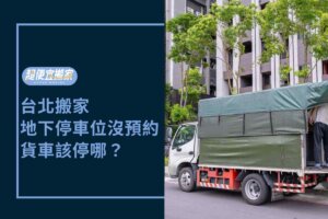 台北搬家－大樓地下停車位沒預約成功，貨車停靠怎麼解決？